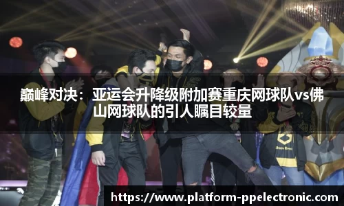 巅峰对决：亚运会升降级附加赛重庆网球队vs佛山网球队的引人瞩目较量